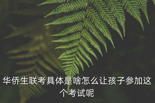 華僑生聯(lián)考具體是啥怎么讓孩子參加這個(gè)考試呢