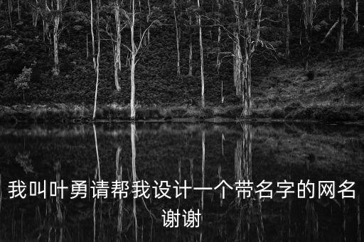 我叫葉勇請幫我設(shè)計一個帶名字的網(wǎng)名謝謝