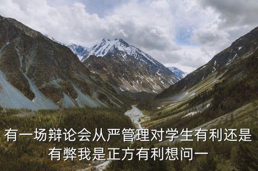 有一場(chǎng)辯論會(huì)從嚴(yán)管理對(duì)學(xué)生有利還是有弊我是正方有利想問一