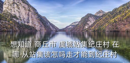 想知道 商丘市 虞城站集紀(jì)莊村 在哪 從站集該怎嗎走才能到紀(jì)莊村