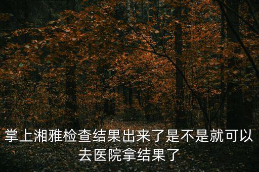 掌上湘雅，掌上湘雅檢查結果出來了是不是就可以去醫(yī)院拿結果了
