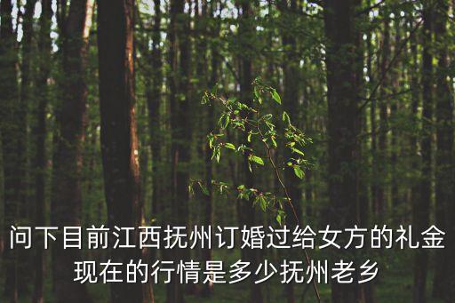 問下目前江西撫州訂婚過給女方的禮金現(xiàn)在的行情是多少撫州老鄉(xiāng)