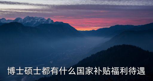 博士補(bǔ)貼，博士碩士都有什么國(guó)家補(bǔ)貼福利待遇