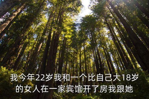 我今年22歲我和一個比自己大18歲的女人在一家賓館開了房我跟她