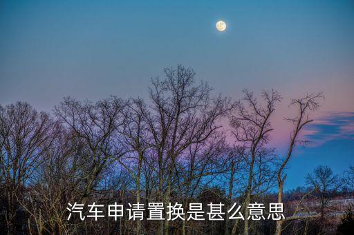 新車置換，汽車銷售商的原值回購置換新車是啥意思