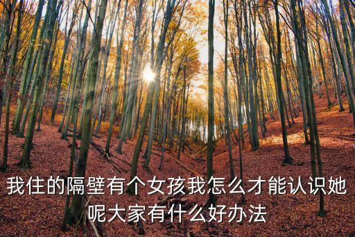 我住的隔壁有個(gè)女孩我怎么才能認(rèn)識(shí)她呢大家有什么好辦法