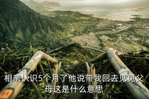 相親認識5個月了他說帶我回去見見父母這是什么意思