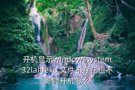 不影響，開(kāi)機(jī)顯示windowssystem32lalgexe 文件不存在但不影響開(kāi)機(jī)怎么