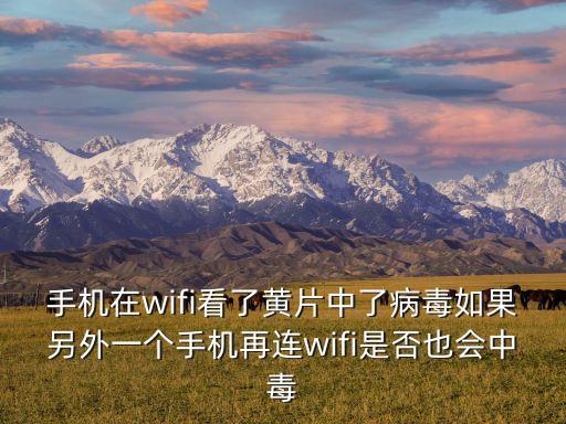 手機在wifi看了黃片中了病毒如果另外一個手機再連wifi是否也會中毒