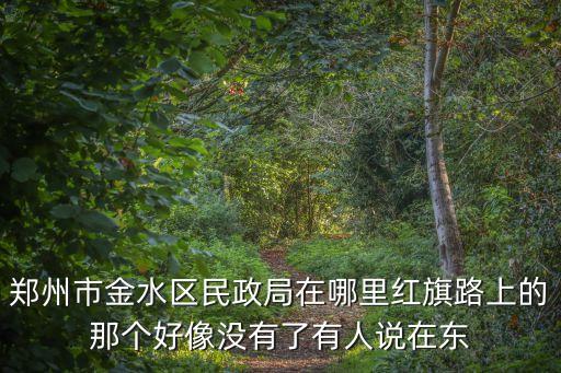 鄭州市金水區(qū)民政局在哪里紅旗路上的那個好像沒有了有人說在東