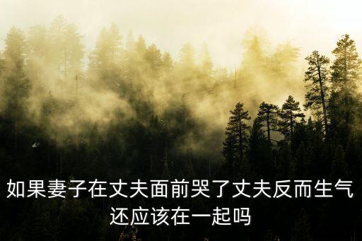 如果妻子在丈夫面前哭了丈夫反而生氣還應(yīng)該在一起嗎