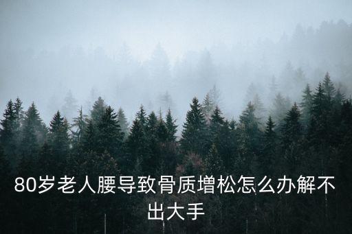 80歲的老太婆松弛怎么辦，80歲老人腰導(dǎo)致骨質(zhì)増松怎么辦解不出大手