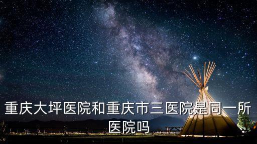大坪醫(yī)院官網(wǎng)，重慶大坪醫(yī)院和重慶市三醫(yī)院是同一所醫(yī)院嗎