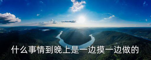 一邊摸一邊，什么事情到晚上是一邊摸一邊做的