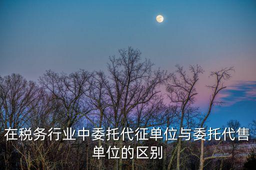 委托代征，在稅務行業(yè)中委托代征單位與委托代售單位的區(qū)別
