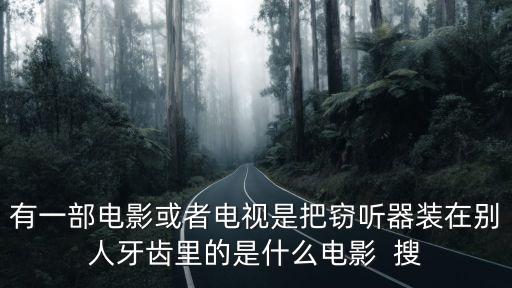 有一部電影或者電視是把竊聽器裝在別人牙齒里的是什么電影  搜