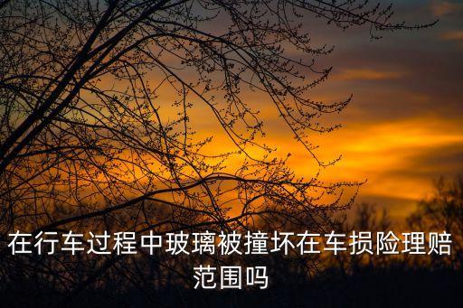 在行車過程中玻璃被撞壞在車損險(xiǎn)理賠范圍嗎