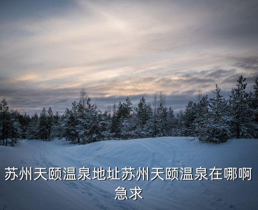 蘇州天頤溫泉地址蘇州天頤溫泉在哪啊急求