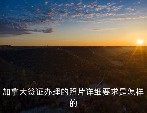 加拿大簽證照片，加拿大簽證辦理的照片詳細(xì)要求是怎樣的