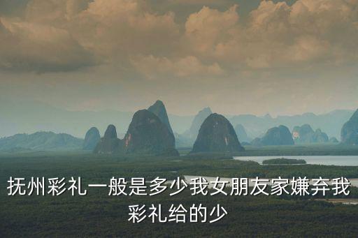 撫州彩禮一般是多少我女朋友家嫌棄我彩禮給的少