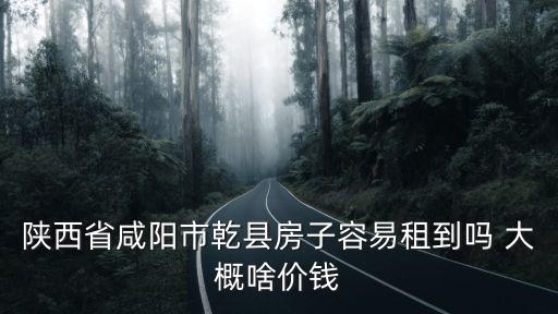 陜西省咸陽市乾縣房子容易租到嗎 大概啥價錢