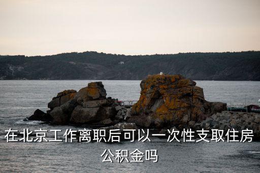 在北京工作離職后可以一次性支取住房公積金嗎