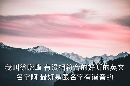 我叫徐曉峰 有沒相符合的好聽的英文名字阿 最好是跟名字有諧音的