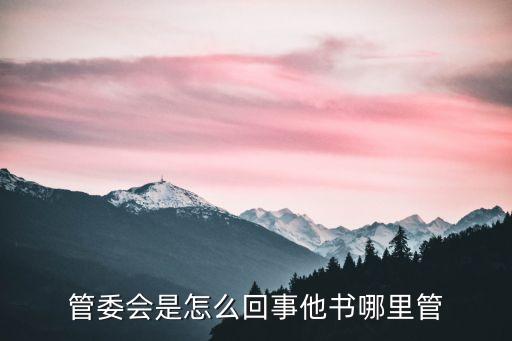 管委會(huì)是干嘛的，管委會(huì)是做什么的