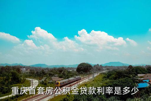 重慶公積金貸款利率，重慶首套房公積金貸款利率是多少