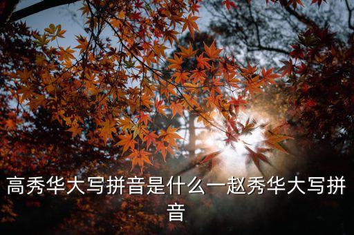 高秀華大寫拼音是什么一趙秀華大寫拼音