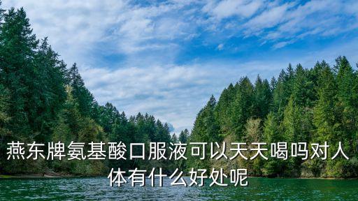 燕東牌氨基酸口服液可以天天喝嗎對人體有什么好處呢