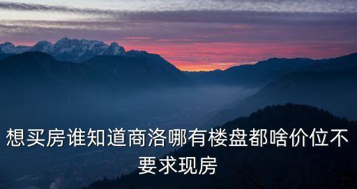 想買房誰知道商洛哪有樓盤都啥價(jià)位不要求現(xiàn)房