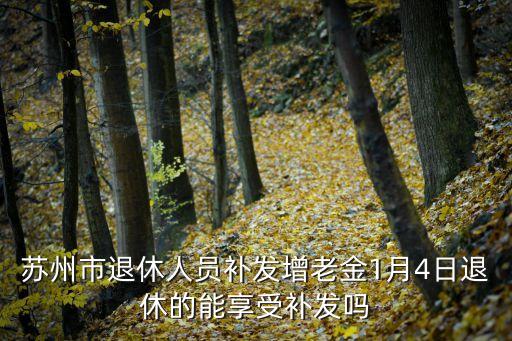 蘇州市退休人員補(bǔ)發(fā)增老金1月4日退休的能享受補(bǔ)發(fā)嗎