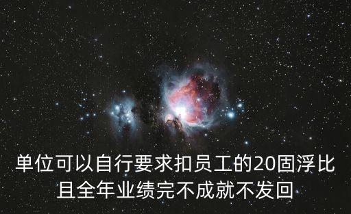 單位可以自行要求扣員工的20固浮比且全年業(yè)績完不成就不發(fā)回