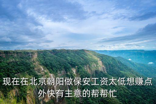 現(xiàn)在在北京朝陽做保安工資太低想賺點(diǎn)外快有主意的幫幫忙