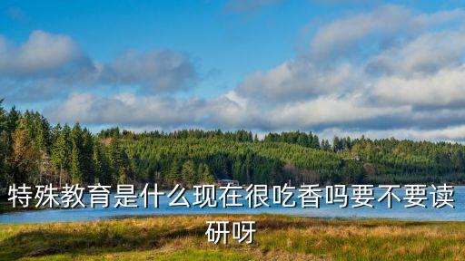特殊教育是什么現(xiàn)在很吃香嗎要不要讀研呀