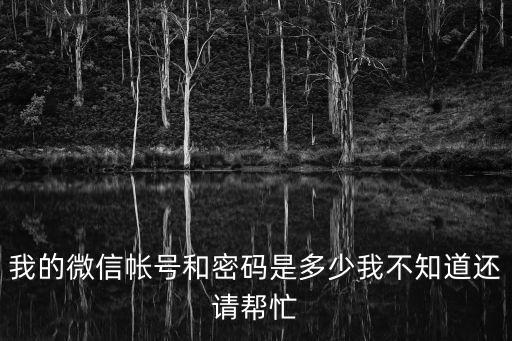 我微信，我的微信帳號(hào)和密碼是多少我不知道還請(qǐng)幫忙