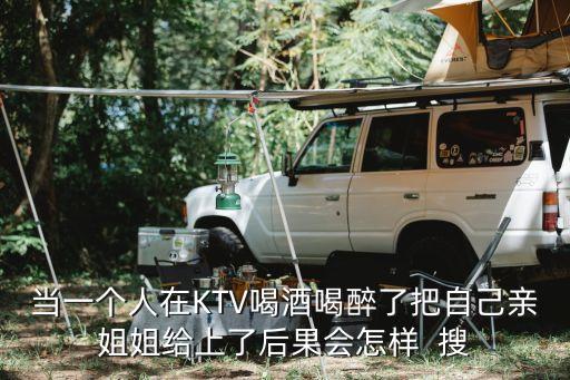 強上姐姐，當一個人在KTV喝酒喝醉了把自己親姐姐給上了后果會怎樣  搜