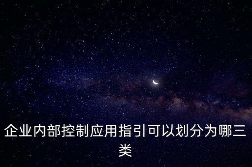 企業(yè)內(nèi)部控制應(yīng)用指引可以劃分為哪三類
