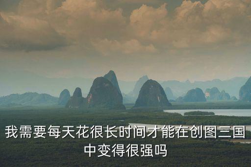 我需要每天花很長(zhǎng)時(shí)間才能在創(chuàng)圖三國(guó)中變得很強(qiáng)嗎
