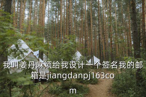 姜丹，我叫姜丹麻煩給我設計一個簽名我的郵箱是jiangdanpj163com