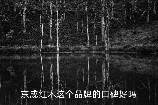 東成紅木，東成紅木這個(gè)品牌的口碑好嗎