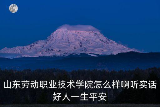 山東勞動職業(yè)技術學院怎么樣啊聽實話好人一生平安