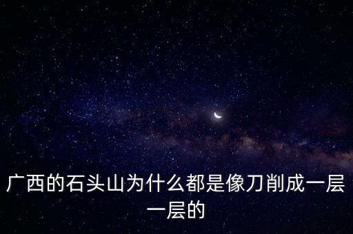 廣西的石頭山為什么都是像刀削成一層一層的