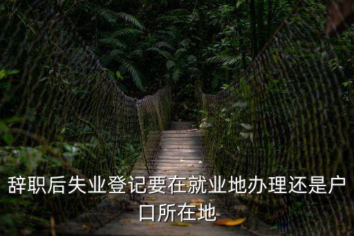 辭職后失業(yè)登記要在就業(yè)地辦理還是戶口所在地
