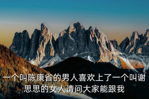 謝思思，一個(gè)叫陳康省的男人喜歡上了一個(gè)叫謝思思的女人請(qǐng)問大家能跟我