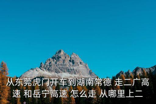 從東莞虎門開車到湖南常德 走二廣高速 和岳寧高速 怎么走 從哪里上二