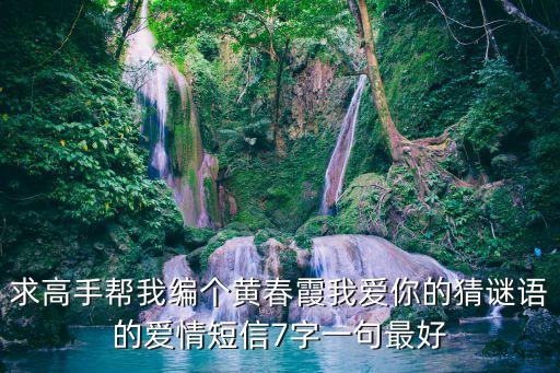 求高手幫我編個(gè)黃春霞我愛你的猜謎語的愛情短信7字一句最好