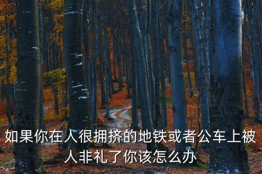 如果你在人很擁擠的地鐵或者公車上被人非禮了你該怎么辦