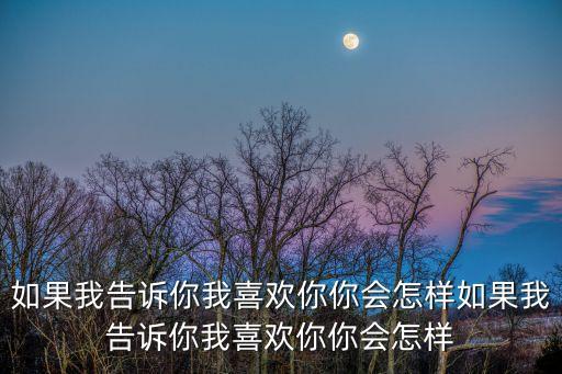 如果我告訴你我喜歡你你會(huì)怎樣如果我告訴你我喜歡你你會(huì)怎樣